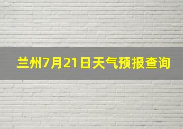 兰州7月21日天气预报查询