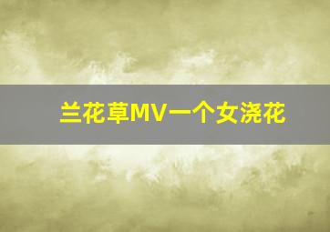 兰花草MV一个女浇花