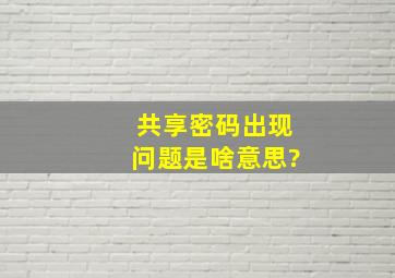 共享密码出现问题是啥意思?