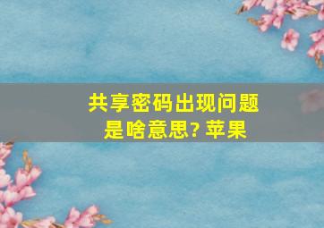 共享密码出现问题是啥意思? 苹果