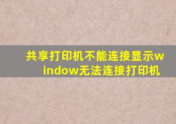 共享打印机不能连接显示window无法连接打印机