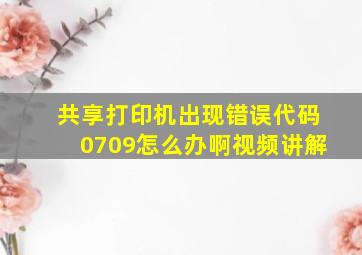 共享打印机出现错误代码0709怎么办啊视频讲解