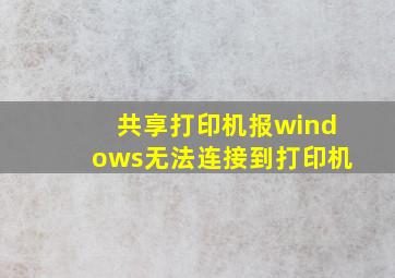 共享打印机报windows无法连接到打印机