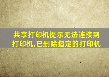 共享打印机提示无法连接到打印机,已删除指定的打印机