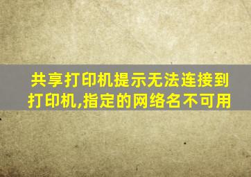 共享打印机提示无法连接到打印机,指定的网络名不可用