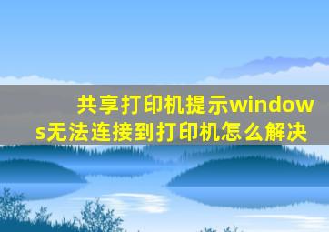 共享打印机提示windows无法连接到打印机怎么解决