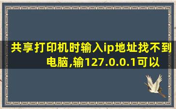 共享打印机时输入ip地址找不到电脑,输127.0.0.1可以