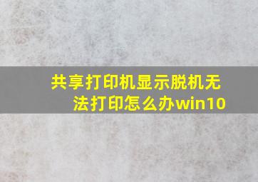 共享打印机显示脱机无法打印怎么办win10