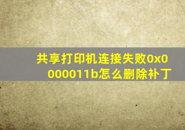 共享打印机连接失败0x0000011b怎么删除补丁