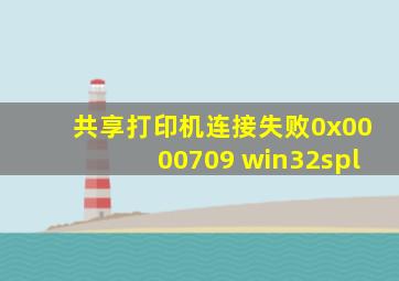 共享打印机连接失败0x0000709 win32spl