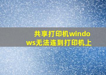 共享打印机windows无法连到打印机上