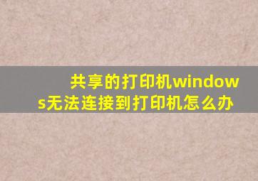 共享的打印机windows无法连接到打印机怎么办