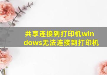 共享连接到打印机windows无法连接到打印机