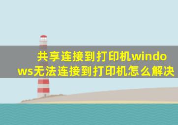 共享连接到打印机windows无法连接到打印机怎么解决