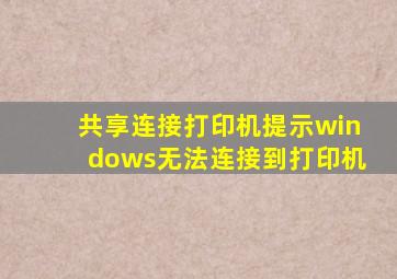 共享连接打印机提示windows无法连接到打印机