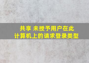 共享 未授予用户在此计算机上的请求登录类型