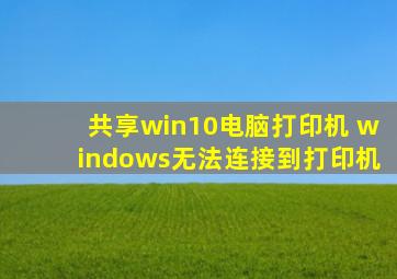 共享win10电脑打印机 windows无法连接到打印机