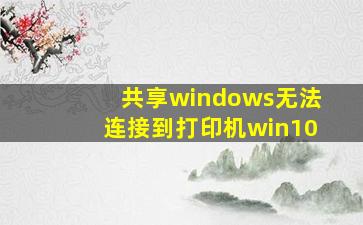 共享windows无法连接到打印机win10