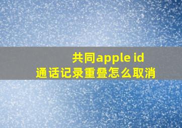 共同apple id通话记录重叠怎么取消