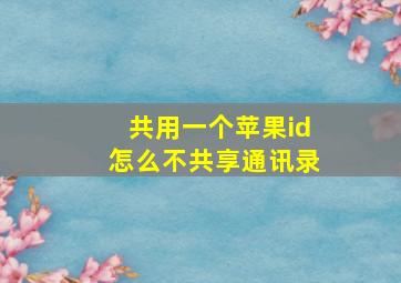 共用一个苹果id怎么不共享通讯录