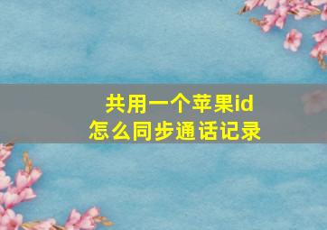 共用一个苹果id怎么同步通话记录