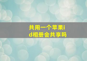 共用一个苹果id相册会共享吗