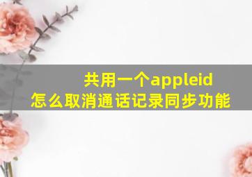 共用一个appleid怎么取消通话记录同步功能