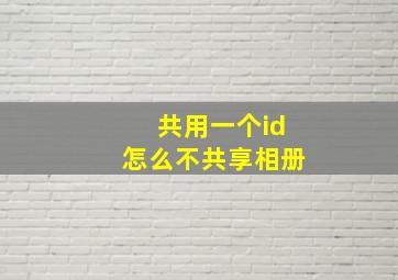 共用一个id怎么不共享相册