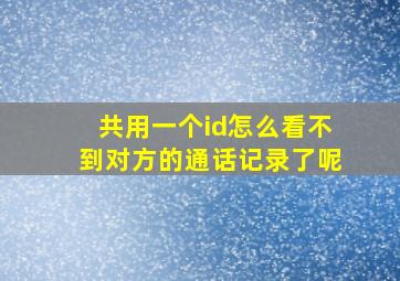 共用一个id怎么看不到对方的通话记录了呢