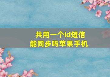 共用一个id短信能同步吗苹果手机