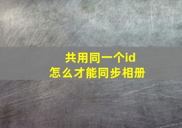 共用同一个id怎么才能同步相册