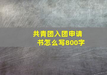 共青团入团申请书怎么写800字