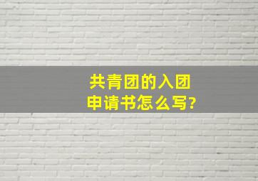 共青团的入团申请书怎么写?