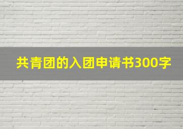 共青团的入团申请书300字