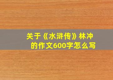 关于《水浒传》林冲的作文600字怎么写