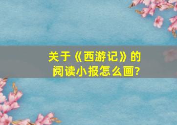 关于《西游记》的阅读小报怎么画?