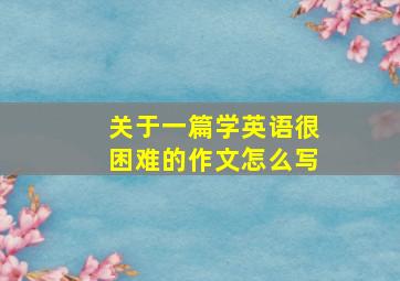 关于一篇学英语很困难的作文怎么写