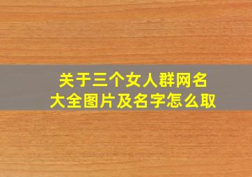 关于三个女人群网名大全图片及名字怎么取