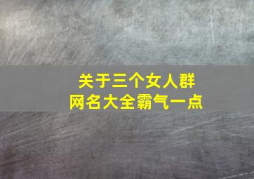 关于三个女人群网名大全霸气一点