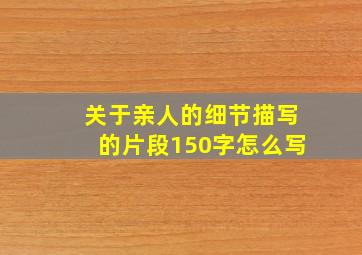 关于亲人的细节描写的片段150字怎么写