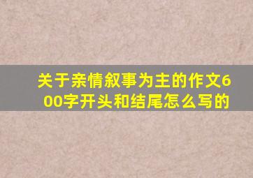 关于亲情叙事为主的作文600字开头和结尾怎么写的