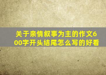 关于亲情叙事为主的作文600字开头结尾怎么写的好看