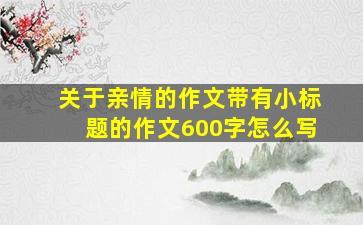 关于亲情的作文带有小标题的作文600字怎么写