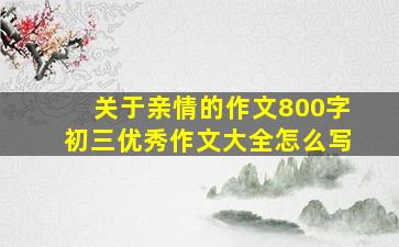 关于亲情的作文800字初三优秀作文大全怎么写