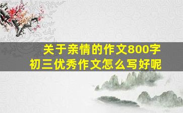 关于亲情的作文800字初三优秀作文怎么写好呢