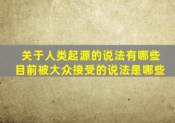 关于人类起源的说法有哪些目前被大众接受的说法是哪些