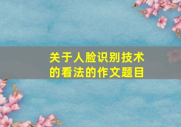 关于人脸识别技术的看法的作文题目