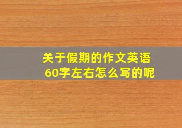 关于假期的作文英语60字左右怎么写的呢