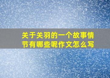 关于关羽的一个故事情节有哪些呢作文怎么写