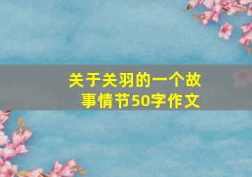 关于关羽的一个故事情节50字作文